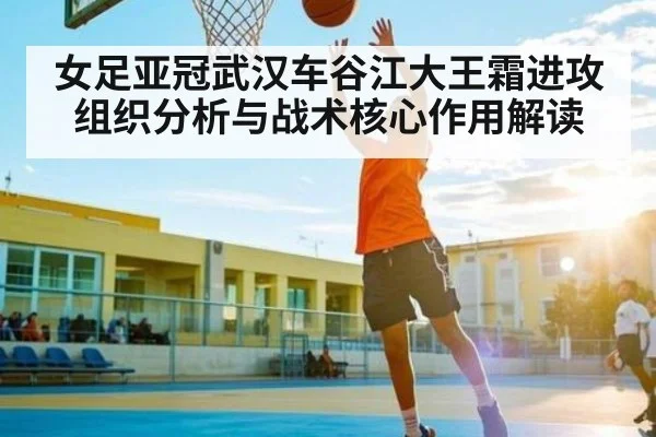 女足亚冠武汉车谷江大王霜进攻组织分析与战术核心作用解读