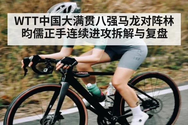 WTT中国大满贯八强马龙对阵林昀儒正手连续进攻拆解与复盘