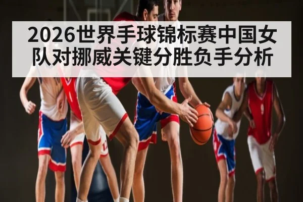 2026世界手球锦标赛中国女队对挪威关键分胜负手分析