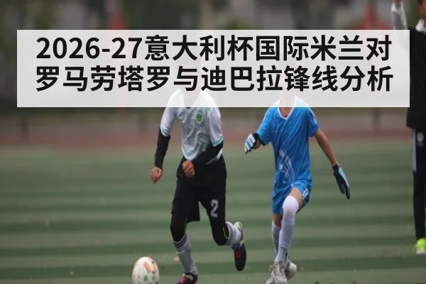 2026-27意大利杯国际米兰对罗马劳塔罗与迪巴拉锋线分析