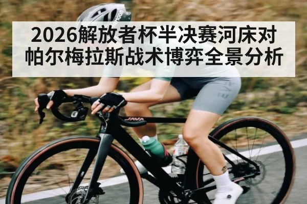 2026解放者杯半决赛河床对帕尔梅拉斯战术博弈全景分析