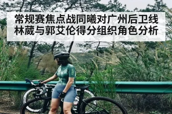 常规赛焦点战同曦对广州后卫线 林葳与郭艾伦得分组织角色分析