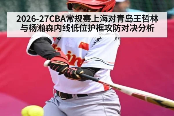 2026-27CBA常规赛上海对青岛王哲林与杨瀚森内线低位护框攻防对决分析